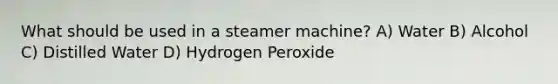 What should be used in a steamer machine? A) Water B) Alcohol C) Distilled Water D) Hydrogen Peroxide