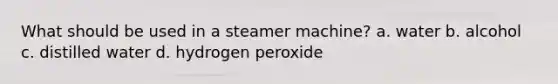 What should be used in a steamer machine? a. water b. alcohol c. distilled water d. hydrogen peroxide