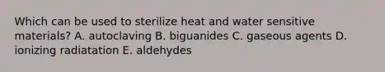 Which can be used to sterilize heat and water sensitive materials? A. autoclaving B. biguanides C. gaseous agents D. ionizing radiatation E. aldehydes