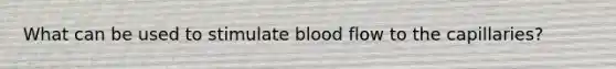 What can be used to stimulate blood flow to the capillaries?