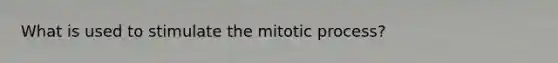 What is used to stimulate the mitotic process?