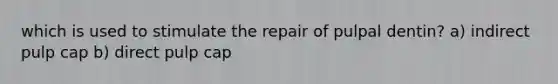 which is used to stimulate the repair of pulpal dentin? a) indirect pulp cap b) direct pulp cap