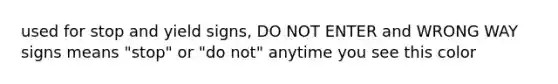 used for stop and yield signs, DO NOT ENTER and WRONG WAY signs means "stop" or "do not" anytime you see this color