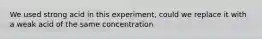 We used strong acid in this experiment, could we replace it with a weak acid of the same concentration