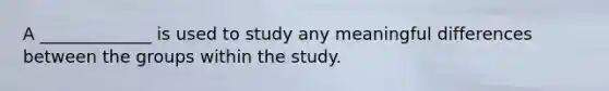 A _____________ is used to study any meaningful differences between the groups within the study.