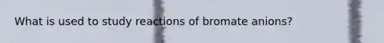 What is used to study reactions of bromate anions?