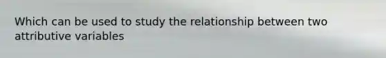 Which can be used to study the relationship between two attributive variables