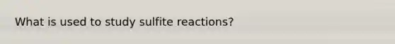 What is used to study sulfite reactions?