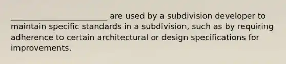 ________________________ are used by a subdivision developer to maintain specific standards in a subdivision, such as by requiring adherence to certain architectural or design specifications for improvements.