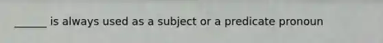 ______ is always used as a subject or a predicate pronoun