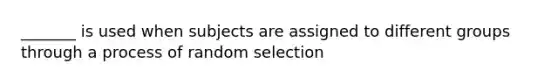 ​_______ is used when subjects are assigned to different groups through a process of random selection