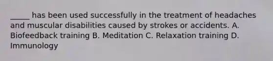 _____ has been used successfully in the treatment of headaches and muscular disabilities caused by strokes or accidents. A. Biofeedback training B. Meditation C. Relaxation training D. Immunology