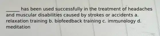 ______ has been used successfully in the treatment of headaches and muscular disabilities caused by strokes or accidents a. relaxation training b. biofeedback training c. immunology d. meditation