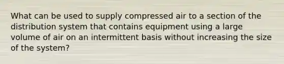 What can be used to supply compressed air to a section of the distribution system that contains equipment using a large volume of air on an intermittent basis without increasing the size of the system?