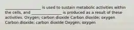 ___________________ is used to sustain metabolic activities within the cells, and ________________ is produced as a result of these activities. Oxygen; carbon dioxide Carbon dioxide; oxygen Carbon dioxide; carbon dioxide Oxygen; oxygen