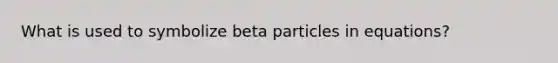 What is used to symbolize beta particles in equations?