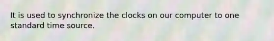 It is used to synchronize the clocks on our computer to one standard time source.