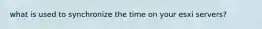 what is used to synchronize the time on your esxi servers?