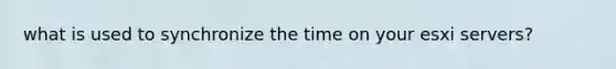 what is used to synchronize the time on your esxi servers?