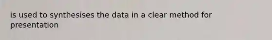 is used to synthesises the data in a clear method for presentation