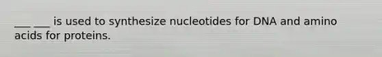 ___ ___ is used to synthesize nucleotides for DNA and amino acids for proteins.