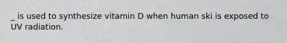_ is used to synthesize vitamin D when human ski is exposed to UV radiation.