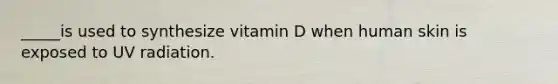 _____is used to synthesize vitamin D when human skin is exposed to UV radiation.