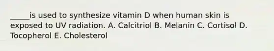 _____is used to synthesize vitamin D when human skin is exposed to UV radiation. A. Calcitriol B. Melanin C. Cortisol D. Tocopherol E. Cholesterol