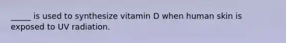 _____ is used to synthesize vitamin D when human skin is exposed to UV radiation.