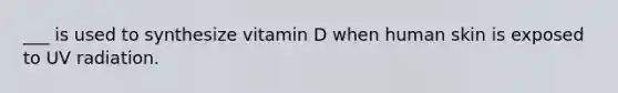 ___ is used to synthesize vitamin D when human skin is exposed to UV radiation.