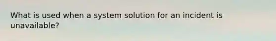 What is used when a system solution for an incident is unavailable?