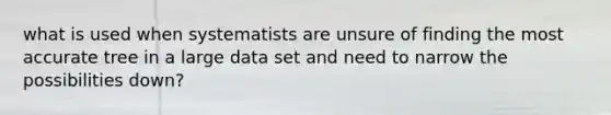 what is used when systematists are unsure of finding the most accurate tree in a large data set and need to narrow the possibilities down?