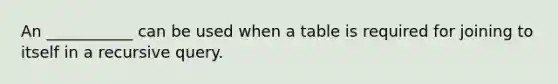 An ___________ can be used when a table is required for joining to itself in a recursive query.