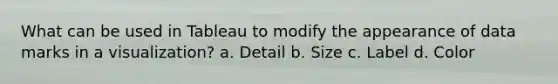 What can be used in Tableau to modify the appearance of data marks in a visualization? a. Detail b. Size c. Label d. Color