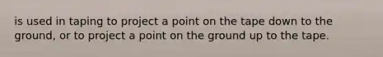 is used in taping to project a point on the tape down to the ground, or to project a point on the ground up to the tape.