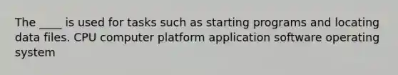 The ____ is used for tasks such as starting programs and locating data files. CPU computer platform application software operating system