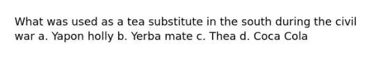 What was used as a tea substitute in the south during the civil war a. Yapon holly b. Yerba mate c. Thea d. Coca Cola