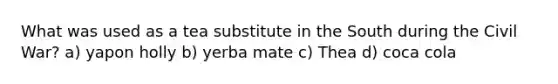 What was used as a tea substitute in the South during the Civil War? a) yapon holly b) yerba mate c) Thea d) coca cola