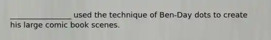 ________________ used the technique of Ben-Day dots to create his large comic book scenes.
