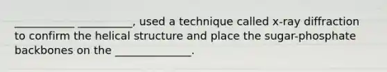 ___________ __________, used a technique called x-ray diffraction to confirm the helical structure and place the sugar-phosphate backbones on the ______________.