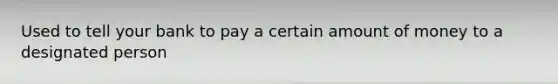 Used to tell your bank to pay a certain amount of money to a designated person