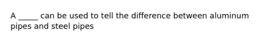 A _____ can be used to tell the difference between aluminum pipes and steel pipes