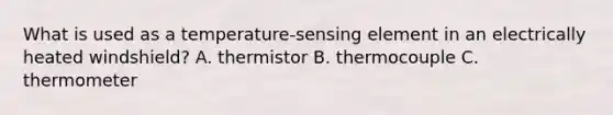 What is used as a temperature-sensing element in an electrically heated windshield? A. thermistor B. thermocouple C. thermometer