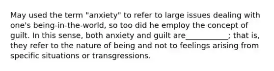 May used the term "anxiety" to refer to large issues dealing with one's being-in-the-world, so too did he employ the concept of guilt. In this sense, both anxiety and guilt are___________; that is, they refer to the nature of being and not to feelings arising from specific situations or transgressions.