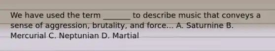 We have used the term _______ to describe music that conveys a sense of aggression, brutality, and force... A. Saturnine B. Mercurial C. Neptunian D. Martial