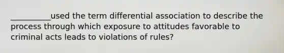 __________used the term differential association to describe the process through which exposure to attitudes favorable to criminal acts leads to violations of rules?