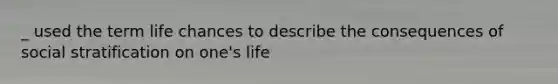 _ used the term life chances to describe the consequences of social stratification on one's life