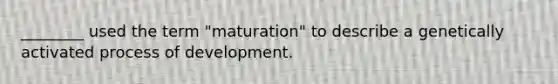 ________ used the term "maturation" to describe a genetically activated process of development.