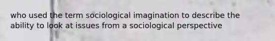 who used the term sociological imagination to describe the ability to look at issues from a sociological perspective