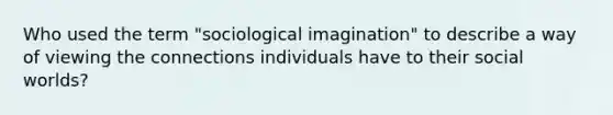 Who used the term "sociological imagination" to describe a way of viewing the connections individuals have to their social worlds?